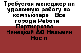 Требуется менеджер на удаленную работу на компьютере - Все города Работа » Партнёрство   . Ненецкий АО,Нельмин Нос п.